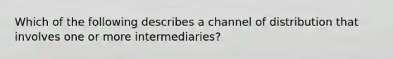 Which of the following describes a channel of distribution that involves one or more intermediaries?