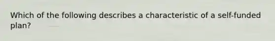 Which of the following describes a characteristic of a self-funded plan?