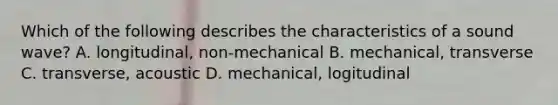 Which of the following describes the characteristics of a sound wave? A. longitudinal, non-mechanical B. mechanical, transverse C. transverse, acoustic D. mechanical, logitudinal