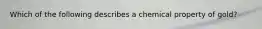 Which of the following describes a chemical property of gold?