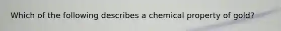 Which of the following describes a chemical property of gold?