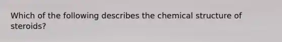 Which of the following describes the chemical structure of steroids?