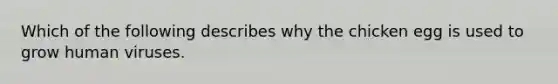 Which of the following describes why the chicken egg is used to grow human viruses.