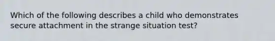 Which of the following describes a child who demonstrates secure attachment in the strange situation test?