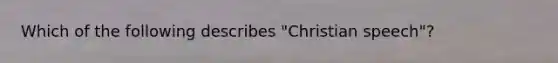 Which of the following describes "Christian speech"?