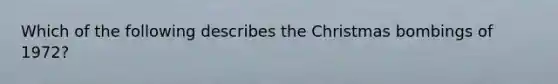 Which of the following describes the Christmas bombings of 1972?