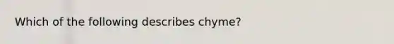 Which of the following describes chyme?