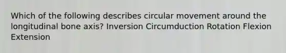 Which of the following describes circular movement around the longitudinal bone axis? Inversion Circumduction Rotation Flexion Extension