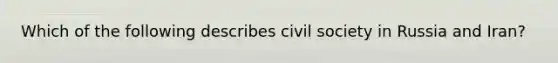 Which of the following describes civil society in Russia and Iran?