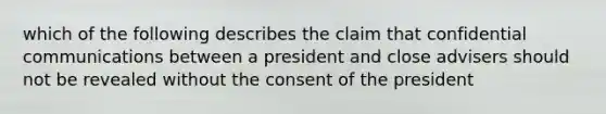 which of the following describes the claim that confidential communications between a president and close advisers should not be revealed without the consent of the president