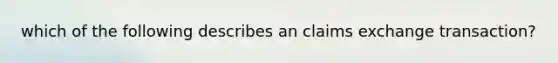 which of the following describes an claims exchange transaction?