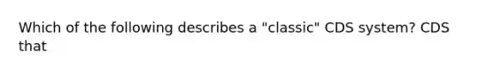 Which of the following describes a "classic" CDS system? CDS that