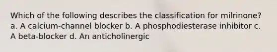 Which of the following describes the classification for milrinone? a. A calcium-channel blocker b. A phosphodiesterase inhibitor c. A beta-blocker d. An anticholinergic