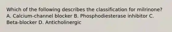 Which of the following describes the classification for milrinone? A. Calcium-channel blocker B. Phosphodiesterase inhibitor C. Beta-blocker D. Anticholinergic