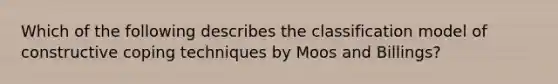 Which of the following describes the classification model of constructive coping techniques by Moos and Billings?