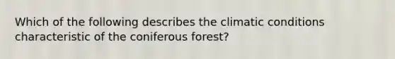 Which of the following describes the climatic conditions characteristic of the coniferous forest?