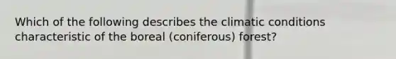 Which of the following describes the climatic conditions characteristic of the boreal (coniferous) forest?