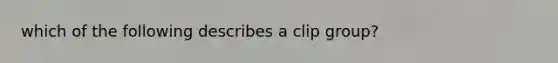 which of the following describes a clip group?