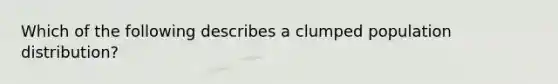 Which of the following describes a clumped population distribution?