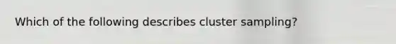 Which of the following describes cluster sampling?