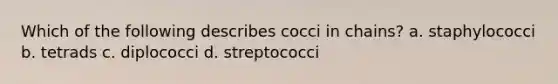 Which of the following describes cocci in chains? a. staphylococci b. tetrads c. diplococci d. streptococci