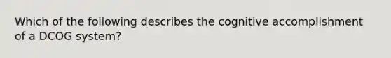 Which of the following describes the cognitive accomplishment of a DCOG system?