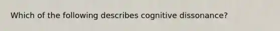 Which of the following describes cognitive dissonance?