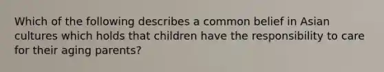 Which of the following describes a common belief in Asian cultures which holds that children have the responsibility to care for their aging parents?