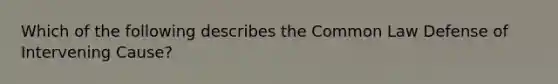 Which of the following describes the Common Law Defense of Intervening Cause?