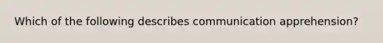 Which of the following describes communication apprehension?