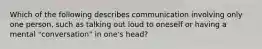 Which of the following describes communication involving only one person, such as talking out loud to oneself or having a mental "conversation" in one's head?