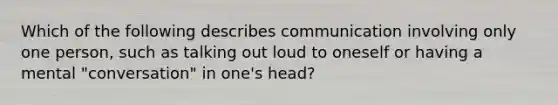 Which of the following describes communication involving only one person, such as talking out loud to oneself or having a mental "conversation" in one's head?