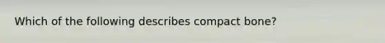 Which of the following describes compact bone?