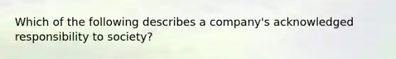 Which of the following describes a company's acknowledged responsibility to society?