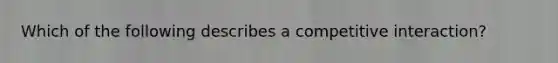 Which of the following describes a competitive interaction?