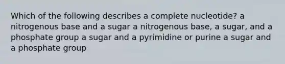 Which of the following describes a complete nucleotide? a nitrogenous base and a sugar a nitrogenous base, a sugar, and a phosphate group a sugar and a pyrimidine or purine a sugar and a phosphate group