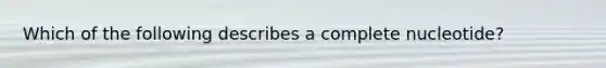 Which of the following describes a complete nucleotide?