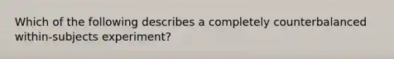 Which of the following describes a completely counterbalanced within-subjects experiment?