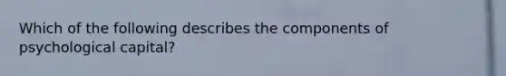 Which of the following describes the components of psychological capital?