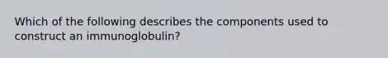 Which of the following describes the components used to construct an immunoglobulin?