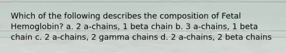 Which of the following describes the composition of Fetal Hemoglobin? a. 2 a-chains, 1 beta chain b. 3 a-chains, 1 beta chain c. 2 a-chains, 2 gamma chains d. 2 a-chains, 2 beta chains