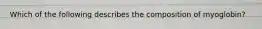 Which of the following describes the composition of myoglobin?