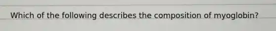 Which of the following describes the composition of myoglobin?