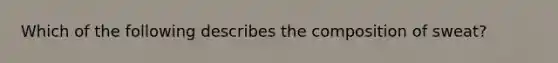 Which of the following describes the composition of sweat?