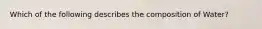 Which of the following describes the composition of Water?