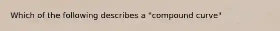 Which of the following describes a "compound curve"