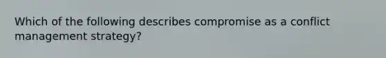 Which of the following describes compromise as a conflict management strategy?