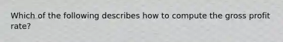 Which of the following describes how to compute the gross profit rate?