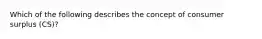 Which of the following describes the concept of consumer surplus (CS)?