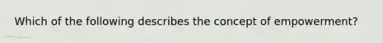 Which of the following describes the concept of empowerment?